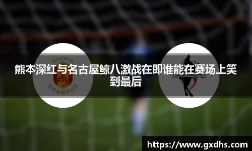 熊本深红与名古屋鲸八激战在即谁能在赛场上笑到最后