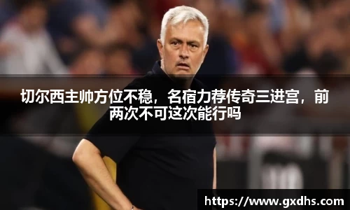 切尔西主帅方位不稳，名宿力荐传奇三进宫，前两次不可这次能行吗